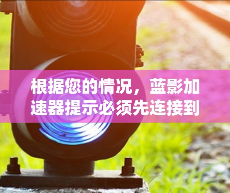 根据您的情况,蓝影加速器提示必须先连接到外部网络,这可能意味着系统需要外部网络进行加速器的正常运行。以下是一些步骤来解决这个问题 根据您的情况,蓝影加速器提示必须先连接到外部网络,这可能意味着系统需要外部网络进行加速器的正常运行。以下是一些步骤来解决这个问题