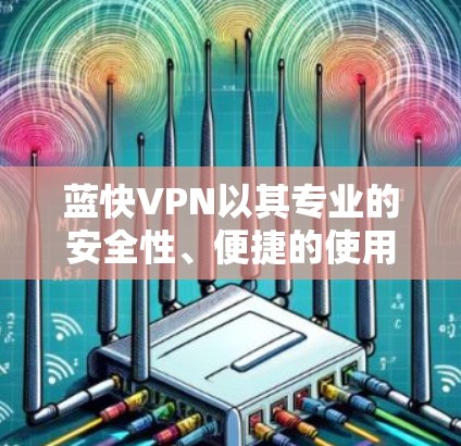 蓝快VPN以其专业的安全性、便捷的使用体验以及丰富的功能,成为许多用户在VPN选择中非常推荐的选项。以下是对蓝快VPN使用体验的详细分析 蓝快VPN以其专业的安全性、便捷的使用体验以及丰富的功能,成为许多用户在VPN选择中非常推荐的选项。以下是对蓝快VPN使用体验的详细分析