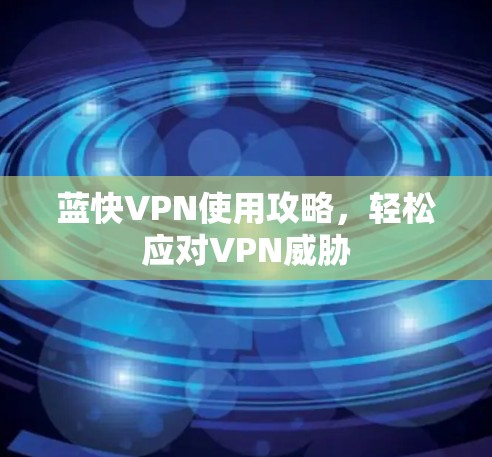 蓝快VPN使用攻略,轻松应对VPN威胁 蓝快VPN使用攻略,轻松应对VPN威胁