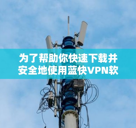 为了帮助你快速下载并安全地使用蓝快VPN软件,以下是详细的步骤指南 为了帮助你快速下载并安全地使用蓝快VPN软件,以下是详细的步骤指南