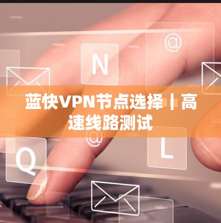 蓝快VPN节点选择|高速线路测试 蓝快VPN节点选择|高速线路测试