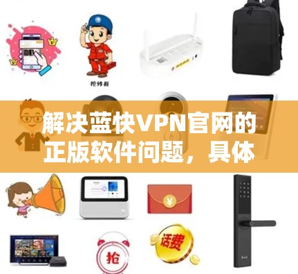 解决蓝快VPN官网的正版软件问题,具体步骤如下 解决蓝快VPN官网的正版软件问题,具体步骤如下
