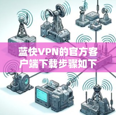 蓝快VPN的官方客户端下载步骤如下 蓝快VPN的官方客户端下载步骤如下