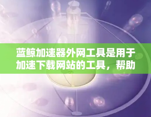 蓝鲸加速器外网工具是用于加速下载网站的工具,帮助用户提高下载速度。以下是对该工具的详细介绍 蓝鲸加速器外网工具是用于加速下载网站的工具,帮助用户提高下载速度。以下是对该工具的详细介绍