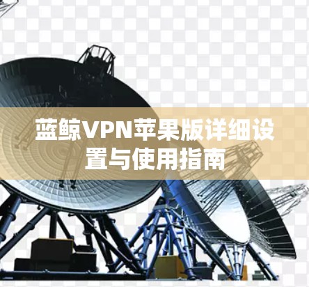 蓝鲸VPN苹果版详细设置与使用指南 蓝鲸VPN苹果版详细设置与使用指南