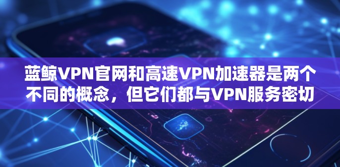 蓝鲸VPN官网和高速VPN加速器是两个不同的概念,但它们都与VPN服务密切相关。以下是详细的解答 蓝鲸VPN官网和高速VPN加速器是两个不同的概念,但它们都与VPN服务密切相关。以下是详细的解答
