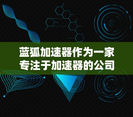 蓝狐加速器作为一家专注于加速器的公司,其在国际市场的表现主要依赖于以下几个方面 蓝狐加速器作为一家专注于加速器的公司,其在国际市场的表现主要依赖于以下几个方面