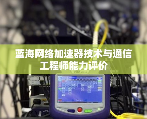 蓝海网络加速器技术与通信工程师能力评价 蓝海网络加速器技术与通信工程师能力评价