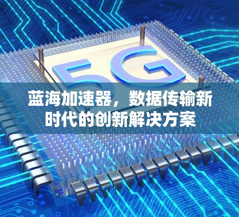 蓝海加速器,数据传输新时代的创新解决方案 蓝海加速器,数据传输新时代的创新解决方案
