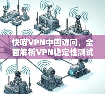 快喵VPN中国访问,全面解析VPN稳定性测试 快喵VPN中国访问,全面解析VPN稳定性测试