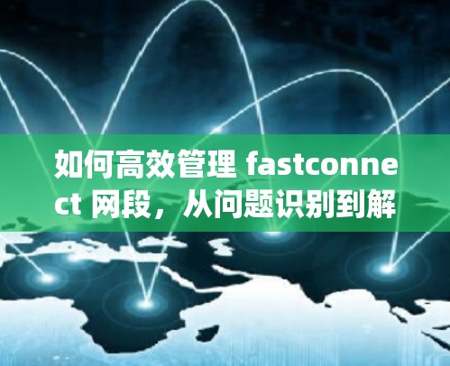 如何高效管理 fastconnect 网段,从问题识别到解决方案的Complete Guide 如何高效管理 fastconnect 网段,从问题识别到解决方案的Complete Guide