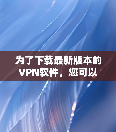 为了下载最新版本的VPN软件,您可以按照以下步骤操作 为了下载最新版本的VPN软件,您可以按照以下步骤操作