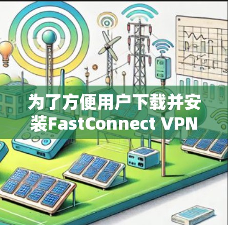 为了方便用户下载并安装FastConnect VPN客户端,以下是一步步的指南 为了方便用户下载并安装FastConnect VPN客户端,以下是一步步的指南