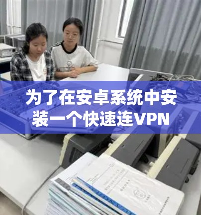 为了在安卓系统中安装一个快速连VPN软件,您可以按照以下步骤进行 为了在安卓系统中安装一个快速连VPN软件,您可以按照以下步骤进行