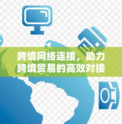 跨境网络连接,助力跨境贸易的高效对接 跨境网络连接,助力跨境贸易的高效对接