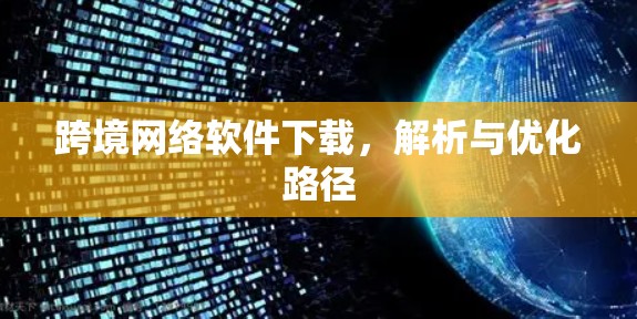 跨境网络软件下载,解析与优化路径 跨境网络软件下载,解析与优化路径