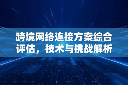 跨境网络连接方案综合评估,技术与挑战解析 跨境网络连接方案综合评估,技术与挑战解析