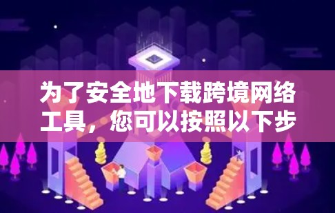 为了安全地下载跨境网络工具,您可以按照以下步骤进行操作 为了安全地下载跨境网络工具,您可以按照以下步骤进行操作
