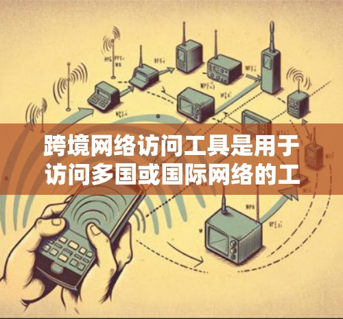 跨境网络访问工具是用于访问多国或国际网络的工具,涵盖浏览器插件、跨平台工具、跨语言访问工具以及跨平台跨语言访问工具等。以下是对这些工具的详细总结 跨境网络访问工具是用于访问多国或国际网络的工具,涵盖浏览器插件、跨平台工具、跨语言访问工具以及跨平台跨语言访问工具等。以下是对这些工具的详细总结