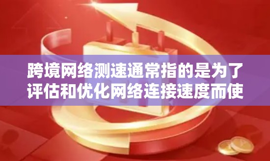 跨境网络测速通常指的是为了评估和优化网络连接速度而使用的测试工具或方法。以下是一些相关的信息和步骤 跨境网络测速通常指的是为了评估和优化网络连接速度而使用的测试工具或方法。以下是一些相关的信息和步骤