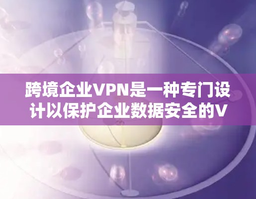 跨境企业VPN是一种专门设计以保护企业数据安全的VPN。以下是对该领域的详细介绍 跨境企业VPN是一种专门设计以保护企业数据安全的VPN。以下是对该领域的详细介绍