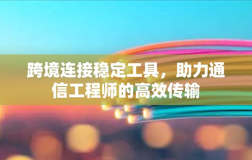 跨境连接稳定工具,助力通信工程师的高效传输 跨境连接稳定工具,助力通信工程师的高效传输