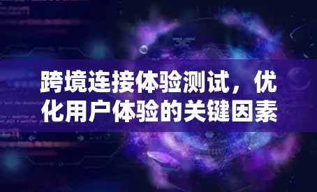 跨境连接体验测试,优化用户体验的关键因素 跨境连接体验测试,优化用户体验的关键因素