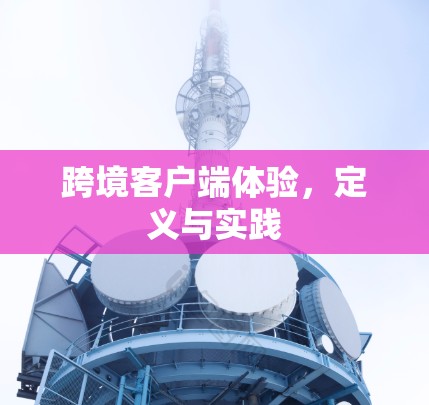 跨境客户端体验,定义与实践 跨境客户端体验,定义与实践