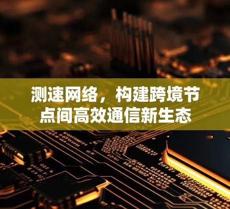 测速网络,构建跨境节点间高效通信新生态 测速网络,构建跨境节点间高效通信新生态