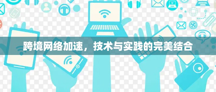 跨境网络加速,技术与实践的完美结合 跨境网络加速,技术与实践的完美结合