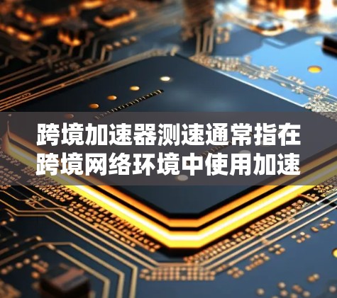 跨境加速器测速通常指在跨境网络环境中使用加速器来测试数据传输速度和网络性能。以下是一些可能的解释和步骤 跨境加速器测速通常指在跨境网络环境中使用加速器来测试数据传输速度和网络性能。以下是一些可能的解释和步骤