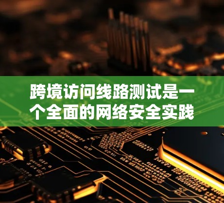 跨境访问线路测试是一个全面的网络安全实践,旨在评估网络在不同环境下的安全性。以下是详细的步骤指南,帮助你理解和执行这个测试 跨境访问线路测试是一个全面的网络安全实践,旨在评估网络在不同环境下的安全性。以下是详细的步骤指南,帮助你理解和执行这个测试