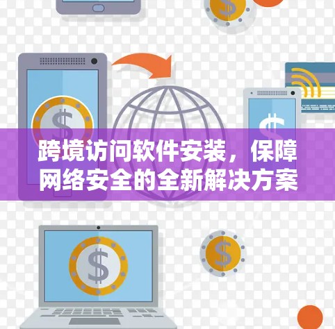 跨境访问软件安装,保障网络安全的全新解决方案 跨境访问软件安装,保障网络安全的全新解决方案