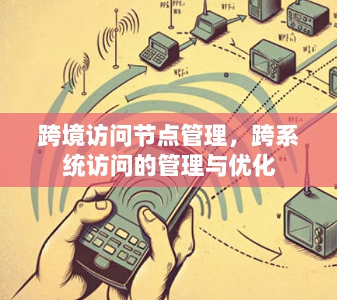 跨境访问节点管理,跨系统访问的管理与优化 跨境访问节点管理,跨系统访问的管理与优化