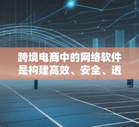 跨境电商中的网络软件是构建高效、安全、透明的电子商务平台的重要基石。以下是对这些软件及其作用的详细分析 跨境电商中的网络软件是构建高效、安全、透明的电子商务平台的重要基石。以下是对这些软件及其作用的详细分析