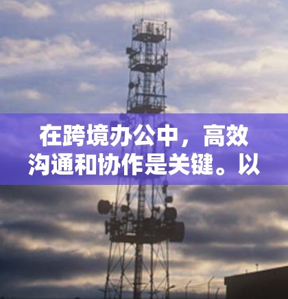 在跨境办公中,高效沟通和协作是关键。以下是一些常用的跨境办公工具,可以帮助您在不同国家或地区的环境中更好地协作 在跨境办公中,高效沟通和协作是关键。以下是一些常用的跨境办公工具,可以帮助您在不同国家或地区的环境中更好地协作