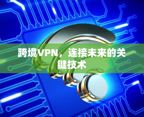 跨境VPN,连接未来的关键技术 跨境VPN,连接未来的关键技术
