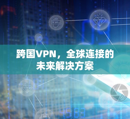 跨国VPN,全球连接的未来解决方案 跨国VPN,全球连接的未来解决方案