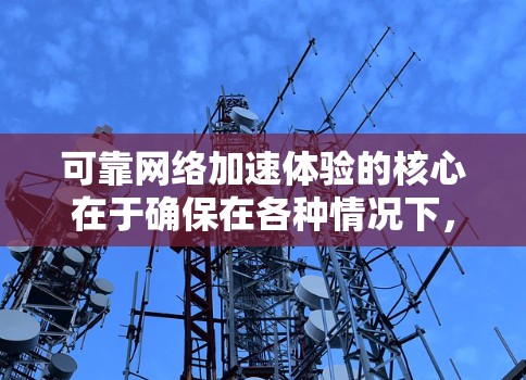 可靠网络加速体验的核心在于确保在各种情况下,包括网络不稳定和资源延迟,下载过程都能稳定运行。以下是对可靠网络加速体验的详细分析和建议 可靠网络加速体验的核心在于确保在各种情况下,包括网络不稳定和资源延迟,下载过程都能稳定运行。以下是对可靠网络加速体验的详细分析和建议