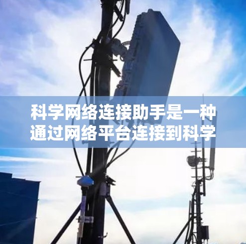 科学网络连接助手是一种通过网络平台连接到科学资源的工具,旨在帮助用户获取、分析和处理科学数据、论文和实验结果。以下是逐步使用该工具的指南 科学网络连接助手是一种通过网络平台连接到科学资源的工具,旨在帮助用户获取、分析和处理科学数据、论文和实验结果。以下是逐步使用该工具的指南