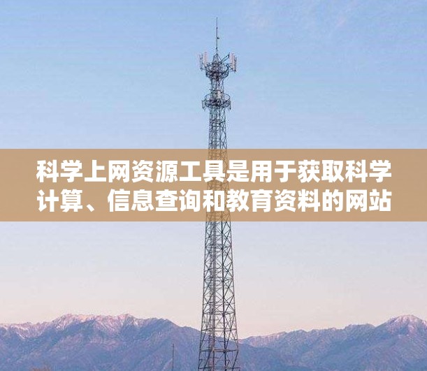 科学上网资源工具是用于获取科学计算、信息查询和教育资料的网站,涵盖多种领域。以下是对这些工具的详细分类和分析 科学上网资源工具是用于获取科学计算、信息查询和教育资料的网站,涵盖多种领域。以下是对这些工具的详细分类和分析
