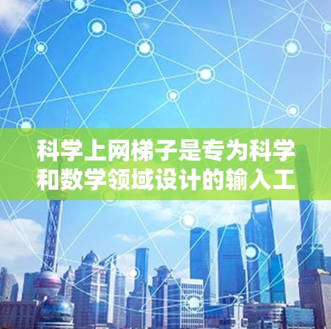 科学上网梯子是专为科学和数学领域设计的输入工具,可以帮助用户更快、更准确地输入科学符号和公式。以下是一个详细的步骤指南,帮助你安装和使用科学上网梯子 科学上网梯子是专为科学和数学领域设计的输入工具,可以帮助用户更快、更准确地输入科学符号和公式。以下是一个详细的步骤指南,帮助你安装和使用科学上网梯子