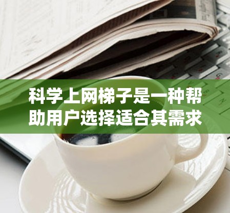 科学上网梯子是一种帮助用户选择适合其需求的上网服务的分类和排名系统。它通常基于以下几个关键因素来划分 科学上网梯子是一种帮助用户选择适合其需求的上网服务的分类和排名系统。它通常基于以下几个关键因素来划分