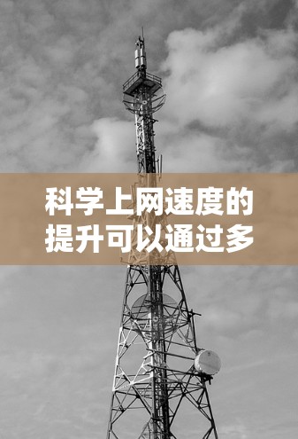 科学上网速度的提升可以通过多种方法实现,每种方法都有其优缺点,具体选择取决于需求和预算。以下是详细的步骤和建议 科学上网速度的提升可以通过多种方法实现,每种方法都有其优缺点,具体选择取决于需求和预算。以下是详细的步骤和建议