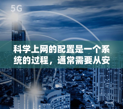 科学上网的配置是一个系统的过程,通常需要从安装必要的软件开始,逐步设置网络接口、防火墙规则,并配置相应的配置文件。以下是一个详细的步骤指南,帮助您完成科学上网的配置 科学上网的配置是一个系统的过程,通常需要从安装必要的软件开始,逐步设置网络接口、防火墙规则,并配置相应的配置文件。以下是一个详细的步骤指南,帮助您完成科学上网的配置