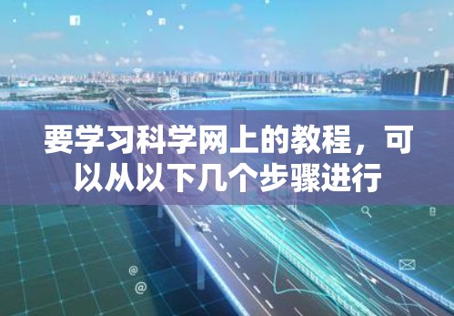 要学习科学网上的教程,可以从以下几个步骤进行 要学习科学网上的教程,可以从以下几个步骤进行