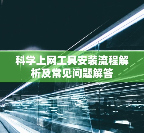 科学上网工具安装流程解析及常见问题解答 科学上网工具安装流程解析及常见问题解答
