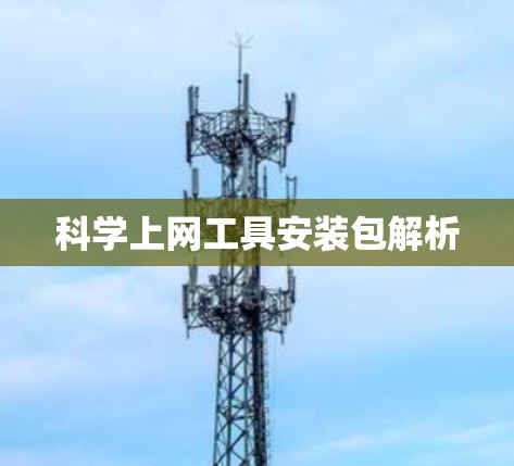 科学上网工具安装包解析 科学上网工具安装包解析