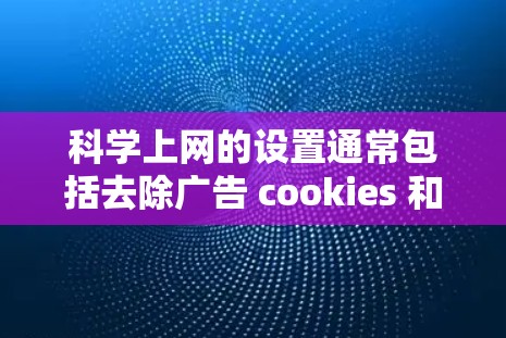 科学上网的设置通常包括去除广告 cookies 和防止某些网站访问,以下是一步步的操作指南 科学上网的设置通常包括去除广告 cookies 和防止某些网站访问,以下是一步步的操作指南
