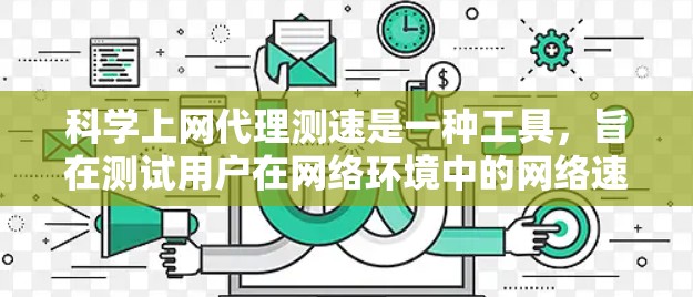 科学上网代理测速是一种工具,旨在测试用户在网络环境中的网络速度以评估连接性能。下面是关于科学上网代理测速的详细分析 科学上网代理测速是一种工具,旨在测试用户在网络环境中的网络速度以评估连接性能。下面是关于科学上网代理测速的详细分析